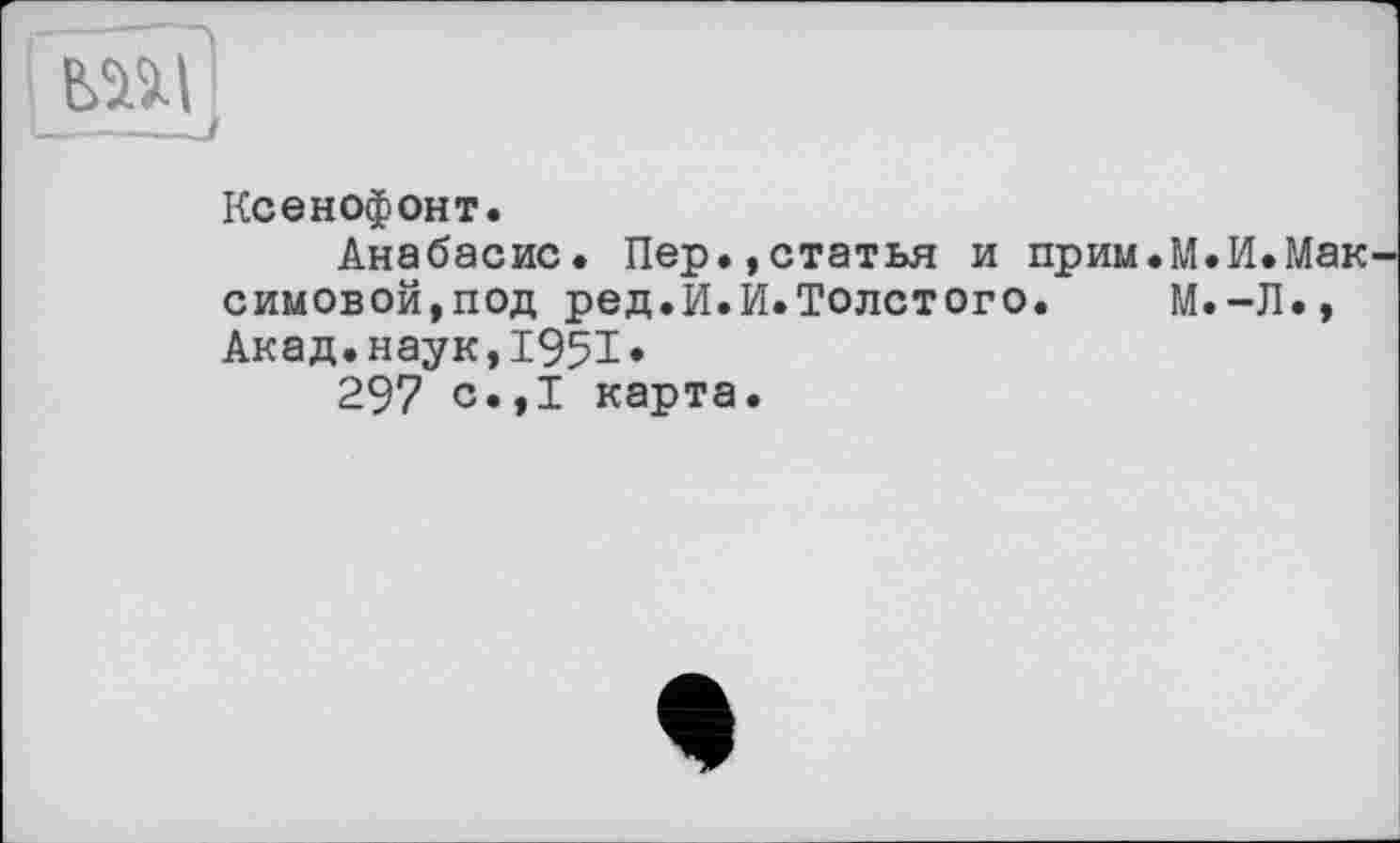 ﻿. f
Ксенофонт.
Анабасис. Пер.,статья и прим.М.И.Мак симовой,под ред.И.И.Толстого. М.-Л., Акад.наук,1951»
297 с.,1 карта.